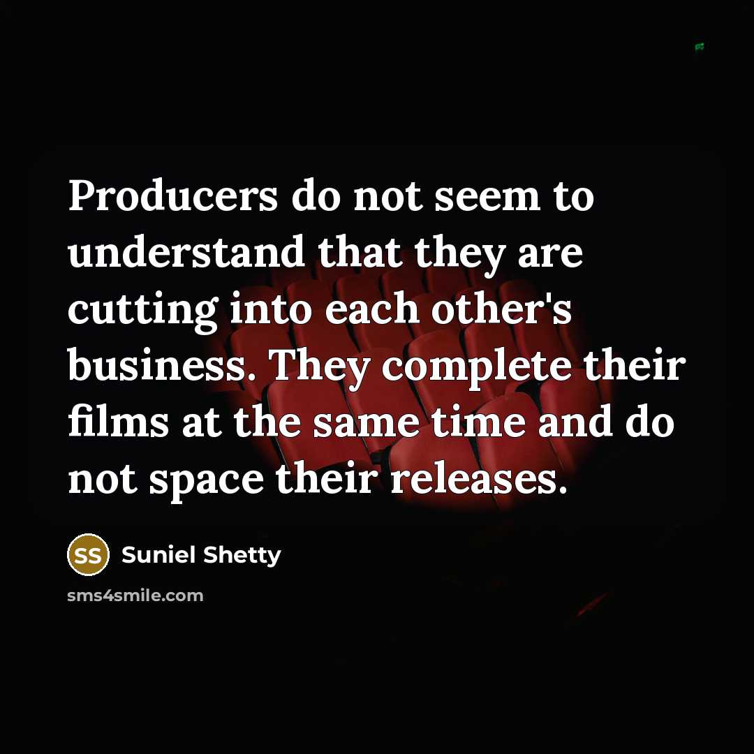 “Producers do not seem to understand that they are cutting into each other's business. They complete their films at the same time and do not space their releases.” quote by Suniel Shetty