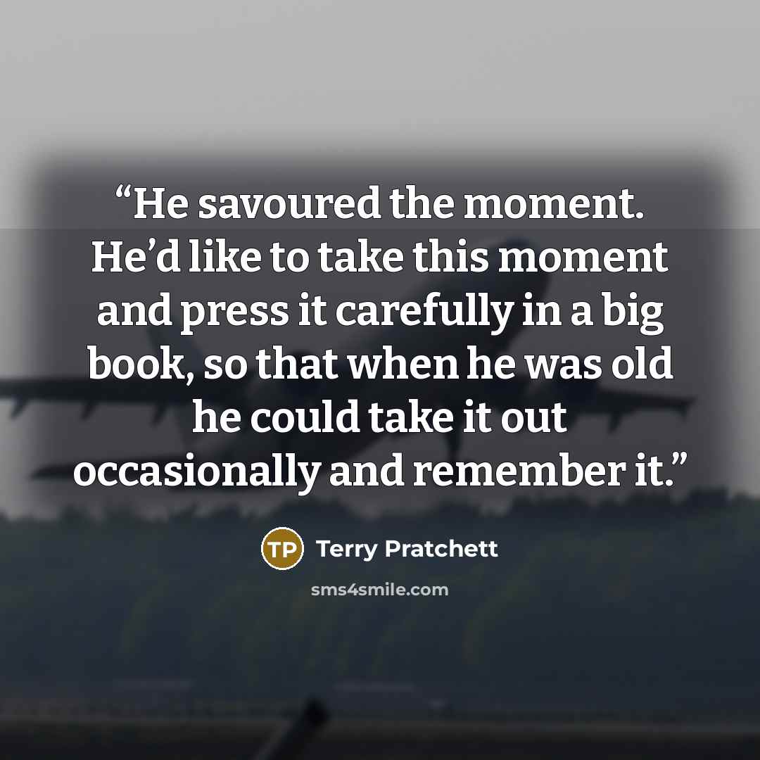 “He savoured the moment. He’d like to take this moment and press it carefully in a big book, so that when he was old he could take it out occasionally and remember it.” quote by Terry Pratchett