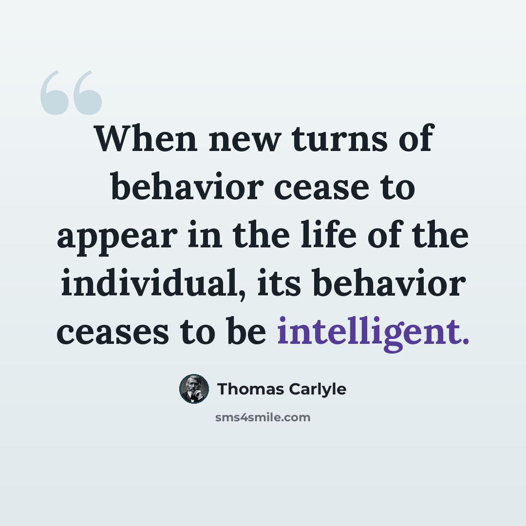 “When new turns of behavior cease to appear in the life of the individual, its behavior ceases to be intelligent.” quote by Thomas Carlyle