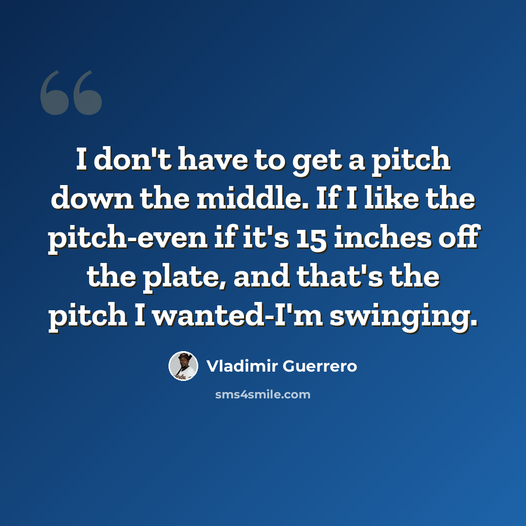 “I don't have to get a pitch down the middle. If I like the pitch-even if it's 15 inches off the plate, and that's the pitch I wanted-I'm swinging.” quote by Vladimir Guerrero