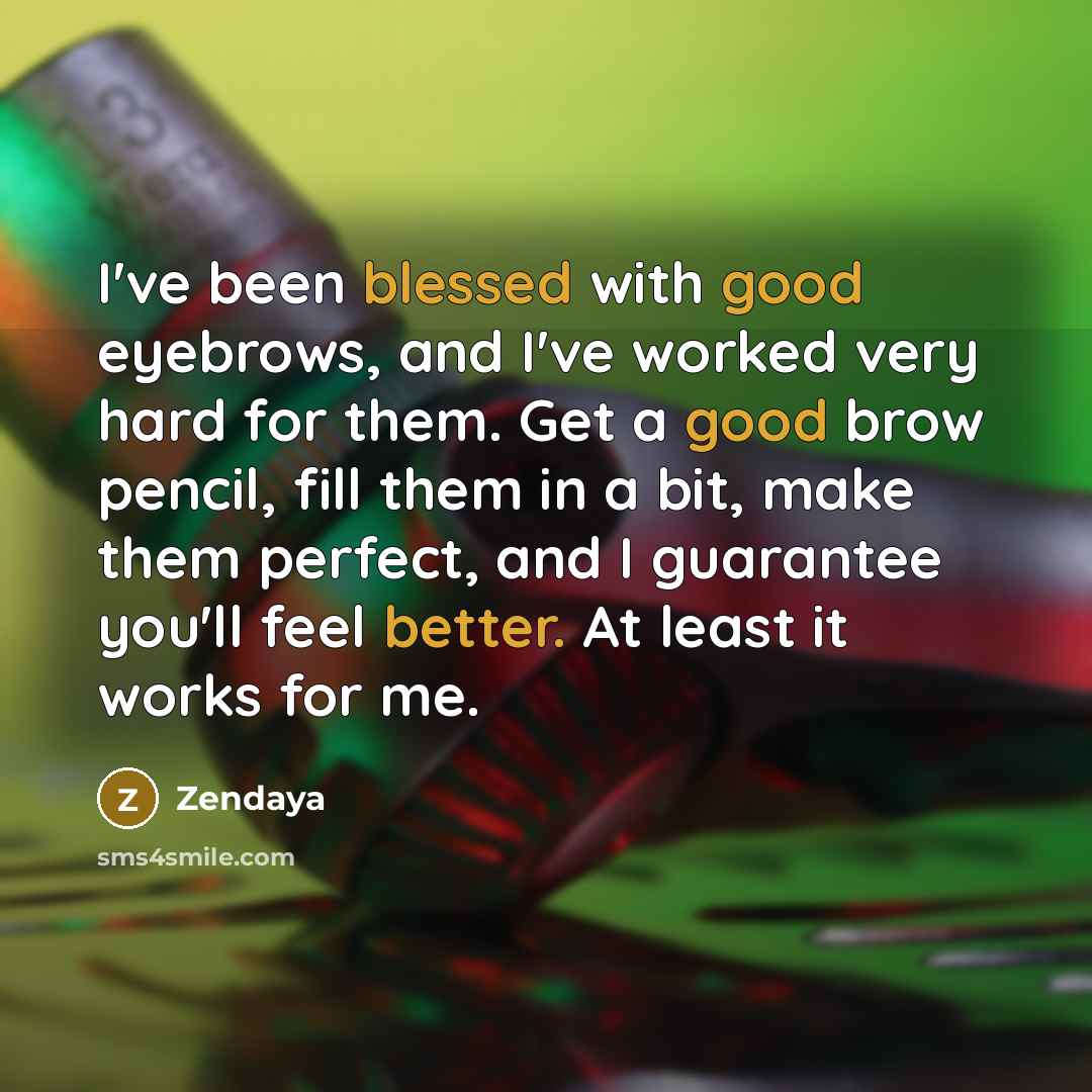 “I've been blessed with good eyebrows, and I've worked very hard for them. Get a good brow pencil, fill them in a bit, make them perfect, and I guarantee you'll feel better. At least it works for me.” quote by Zendaya