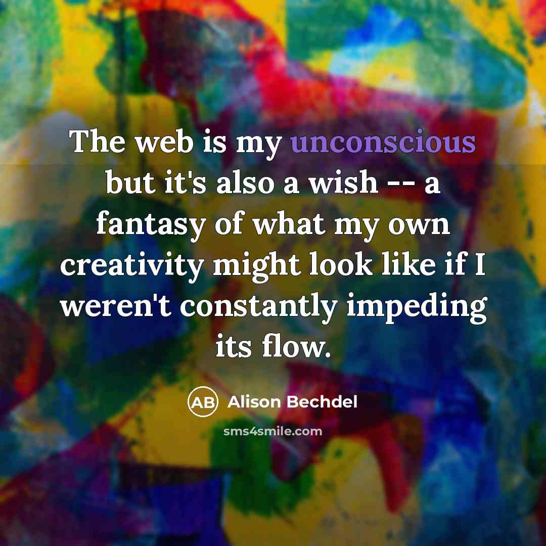 “The web is my unconscious but it's also a wish -- a fantasy of what my own creativity might look like if I weren't constantly impeding its flow.” quote by Alison Bechdel