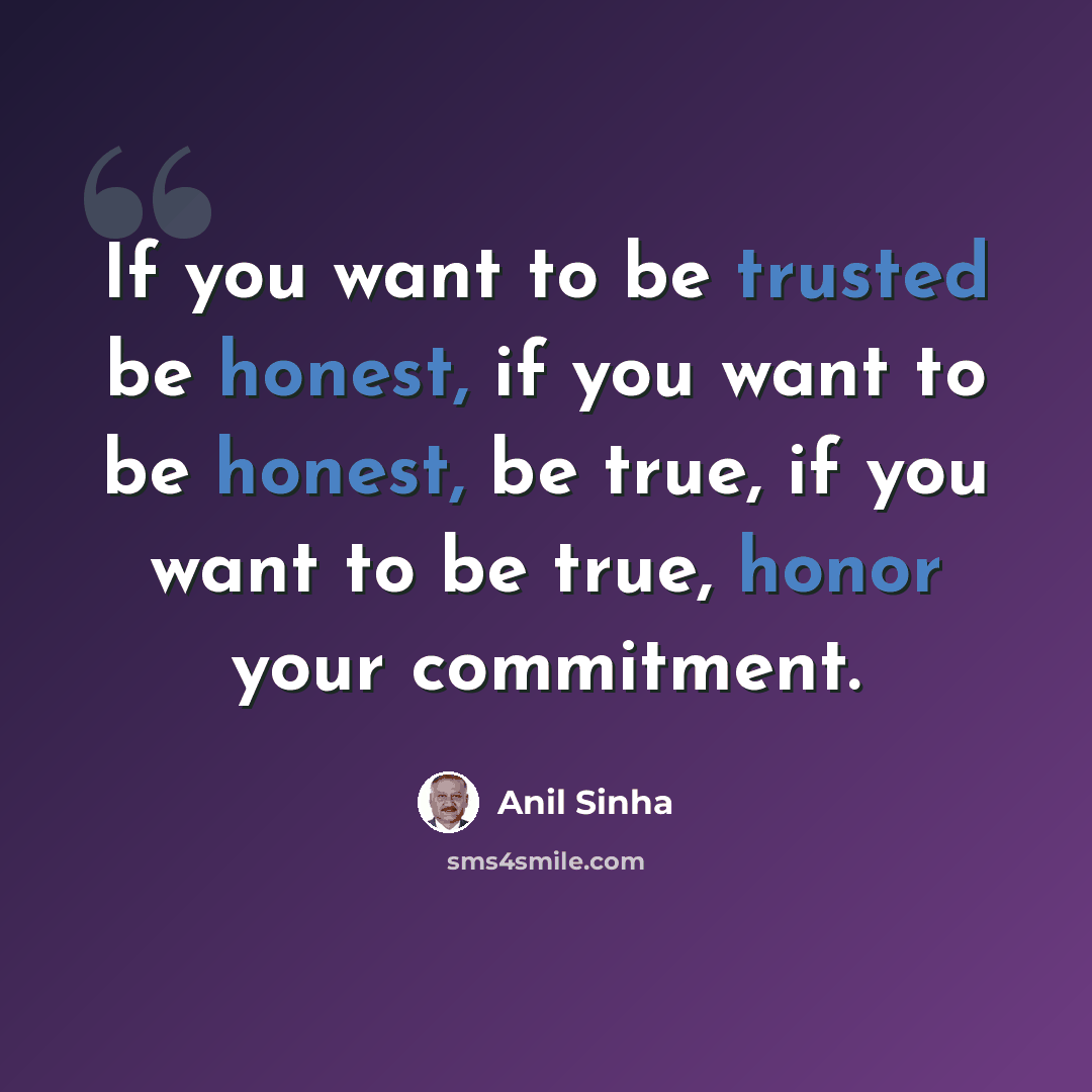 “If you want to be trusted be honest, if you want to be honest, be true, if you want to be true, honor your commitment.” quote by Anil Sinha