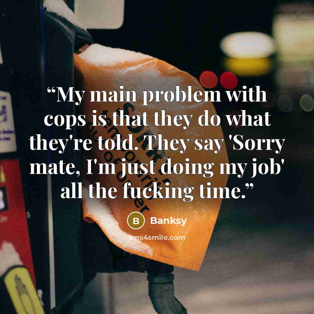 “My main problem with cops is that they do what they're told. They say 'Sorry mate, I'm just doing my job' all the fucking time.” quote by Banksy