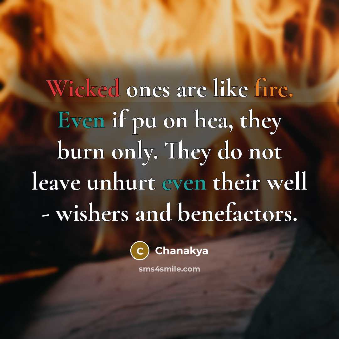 “Wicked ones are like fire. Even if pu on hea, they burn only. They do not leave unhurt even their well - wishers and benefactors.” quote by Chanakya
