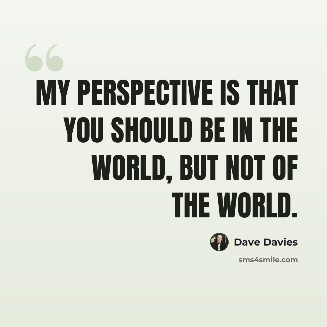 “My perspective is that you should be IN the world, but not OF the world.” quote by Dave Davies