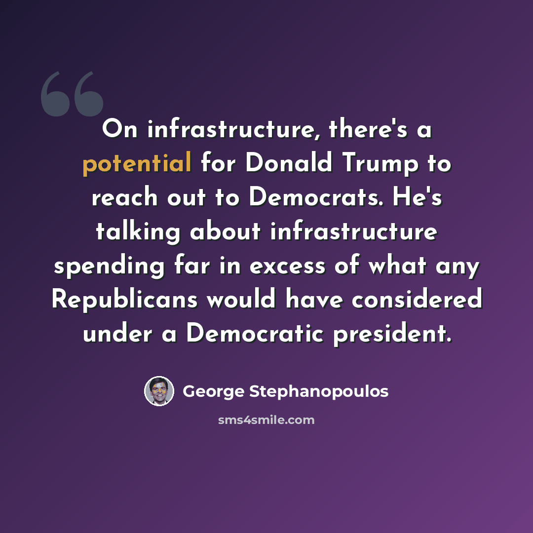 “On infrastructure, there's a potential for Donald Trump to reach out to Democrats. He's talking about infrastructure spending far in excess of what any Republicans would have considered under a Democratic president.” quote by George Stephanopoulos