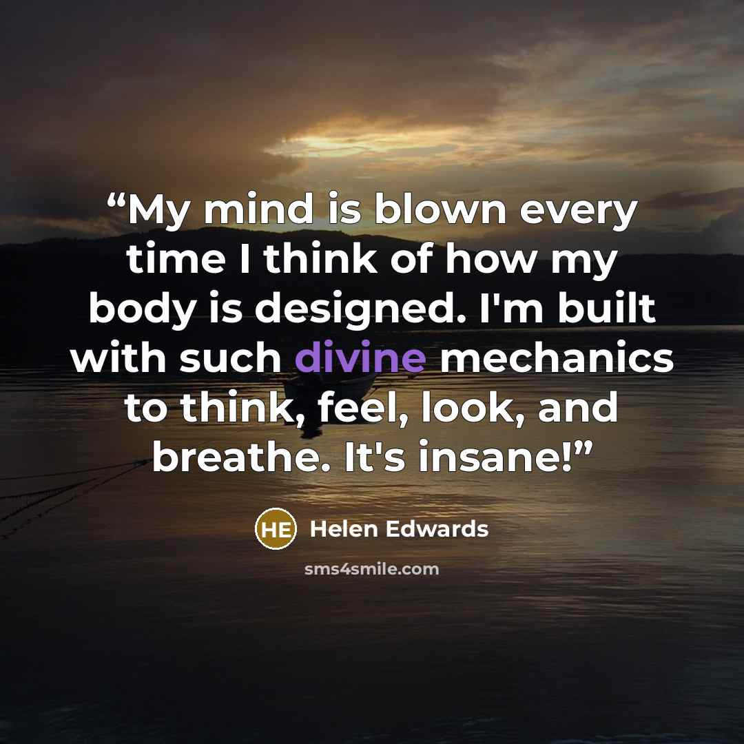 “My mind is blown every time I think of how my body is designed. I'm built with such divine mechanics to think, feel, look, and breathe. It's insane!” quote by Helen Edwards