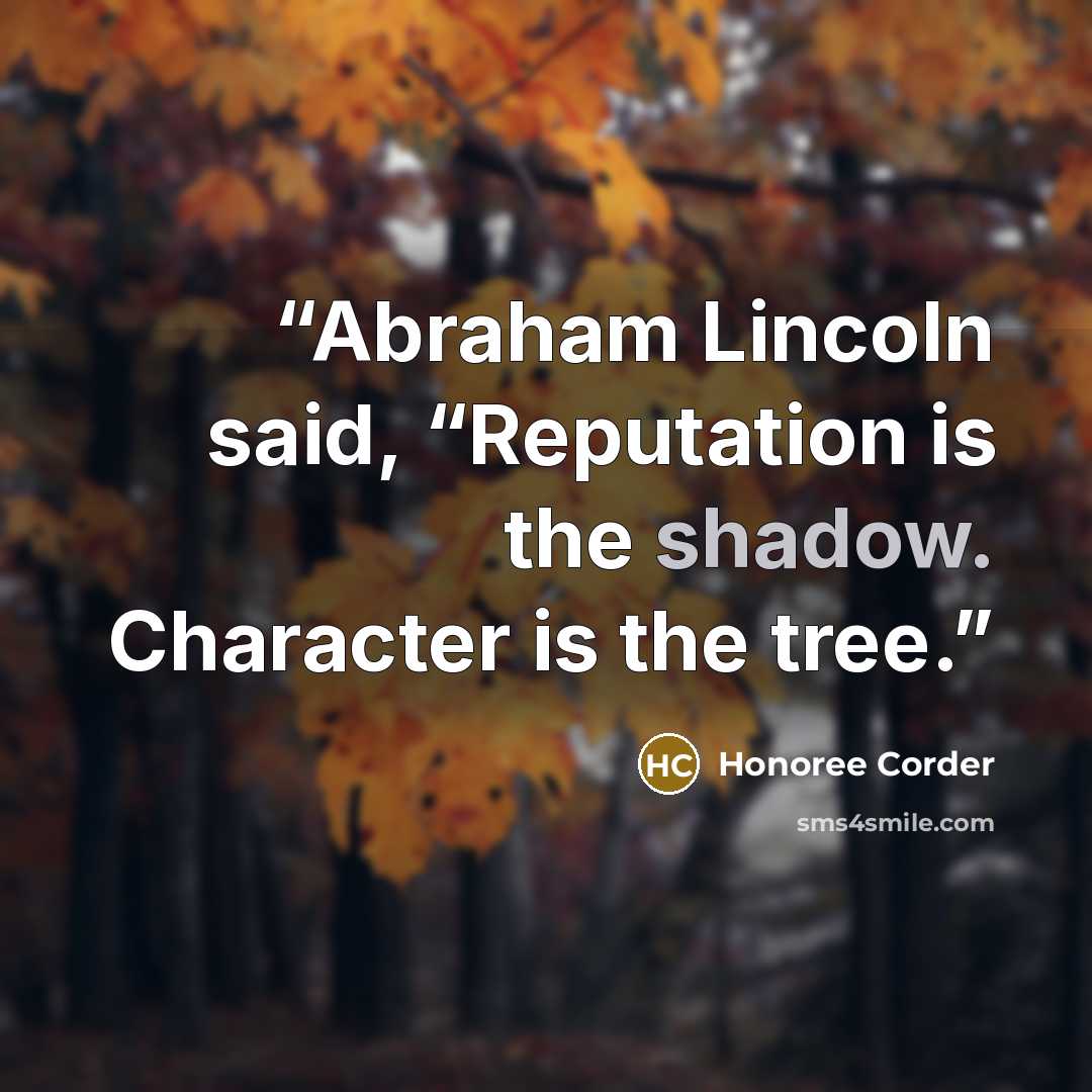 “Abraham Lincoln said, “Reputation is the shadow. Character is the tree.” quote by Honoree Corder