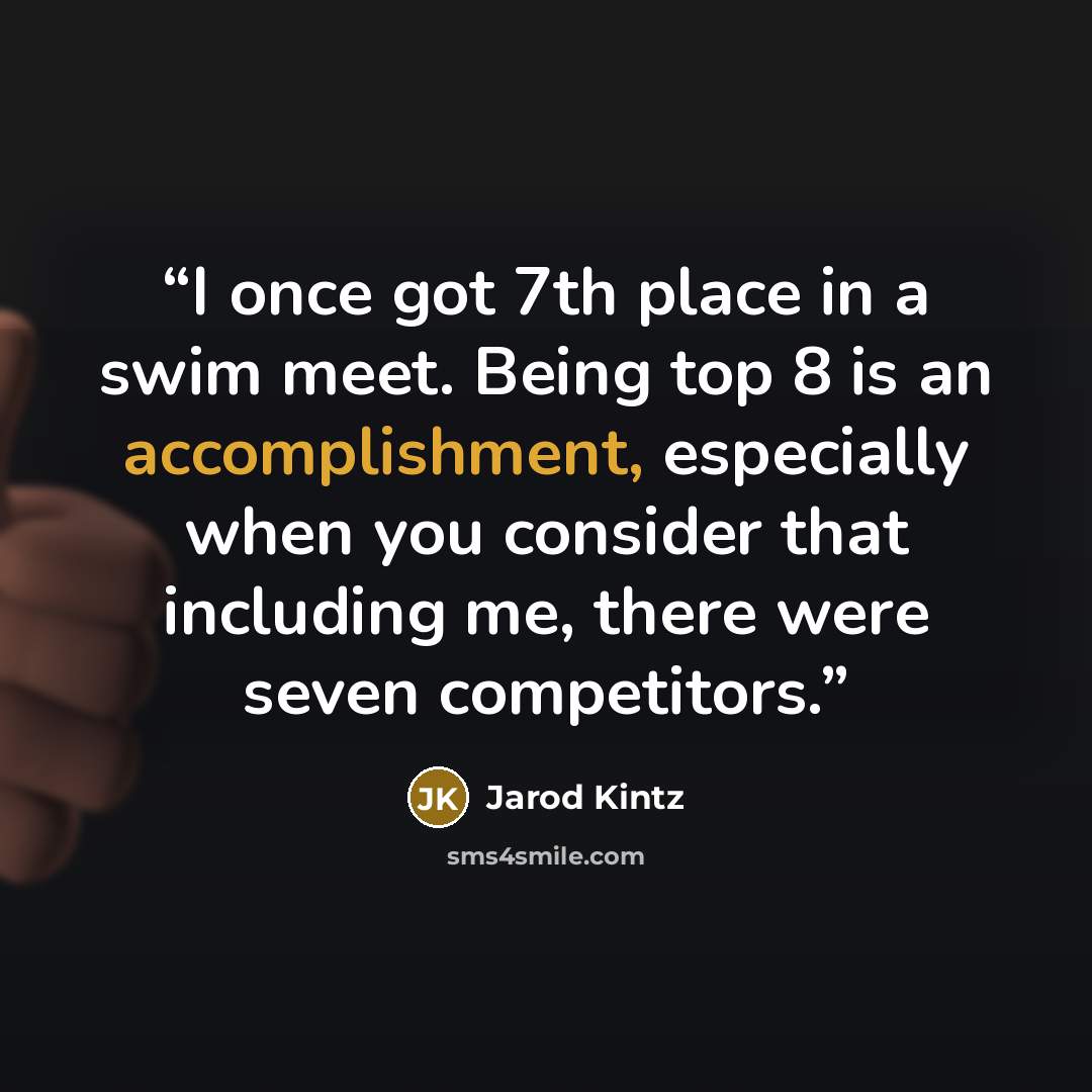 “I once got 7th place in a swim meet. Being top 8 is an accomplishment, especially when you consider that including me, there were seven competitors.” quote by Jarod Kintz