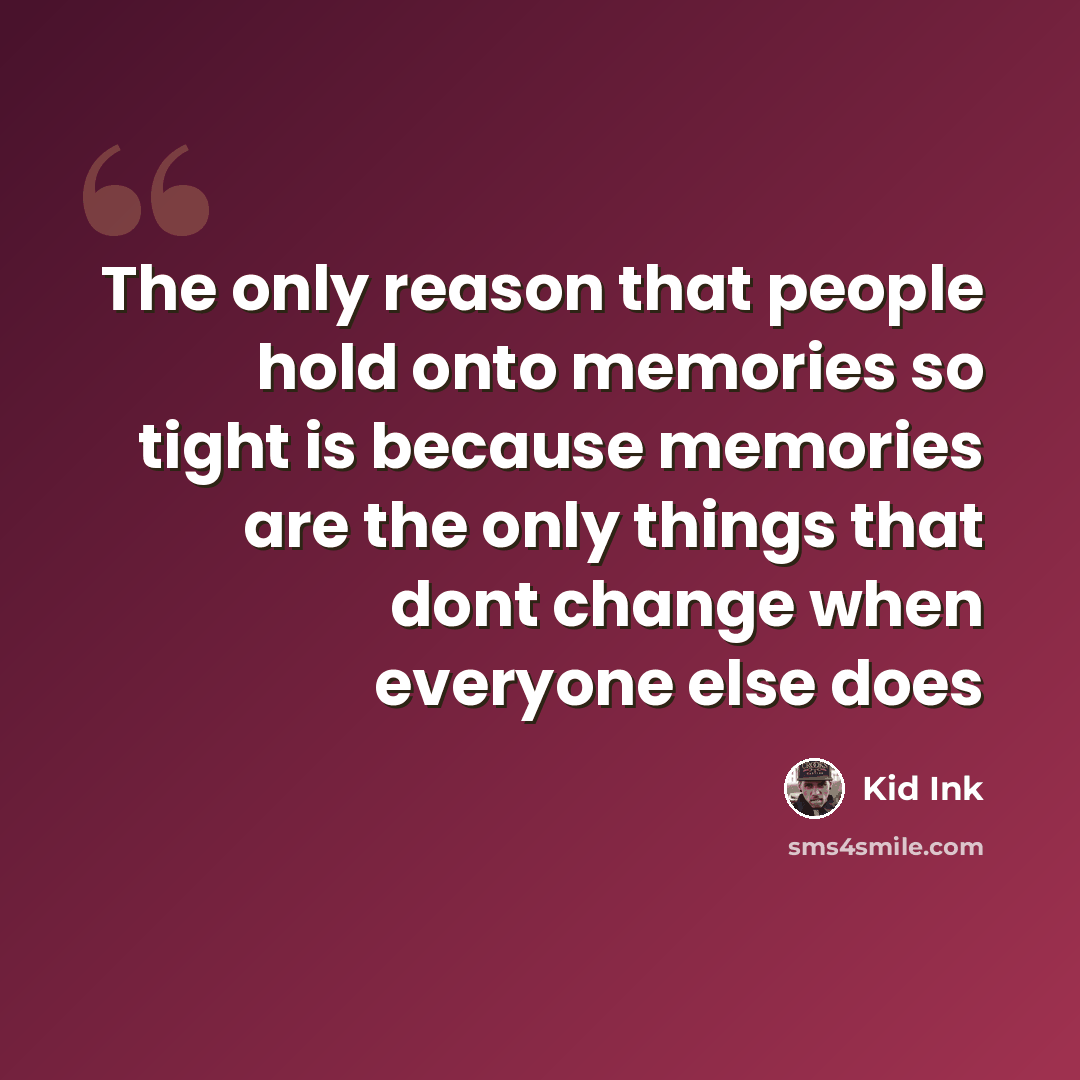 “The only reason that people hold onto memories so tight is because memories are the only things that dont change when everyone else does” quote by KiD INk