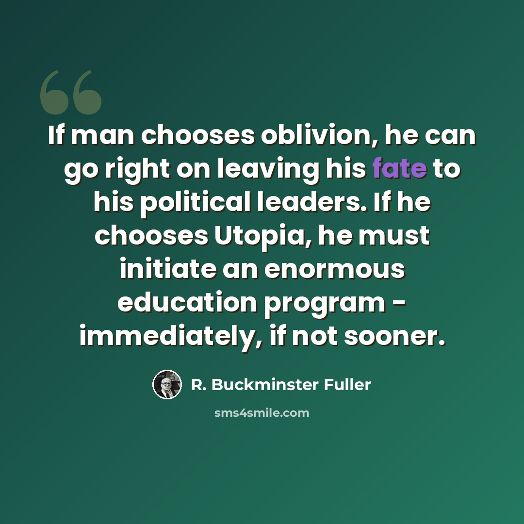 “If man chooses oblivion, he can go right on leaving his fate to his political leaders. If he chooses Utopia, he must initiate an enormous education program - immediately, if not sooner.” quote by R. Buckminster Fuller