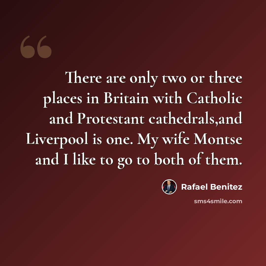 “There are only two or three places in Britain with Catholic and Protestant cathedrals,and Liverpool is one. My wife Montse and I like to go to both of them.” quote by Rafael Benitez
