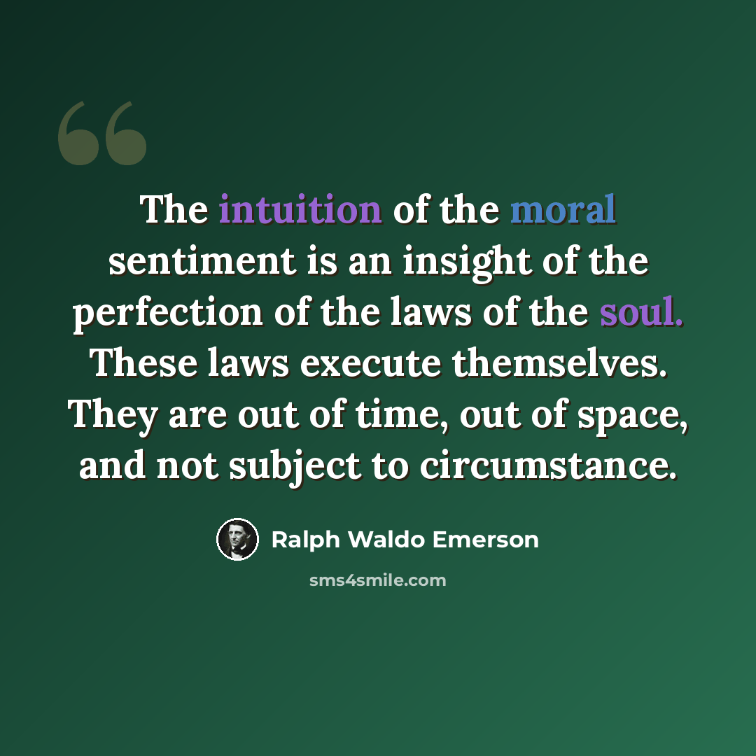 “The intuition of the moral sentiment is an insight of the perfection of the laws of the soul. These laws execute themselves. They are out of time, out of space, and not subject to circumstance.” quote by Ralph Waldo Emerson