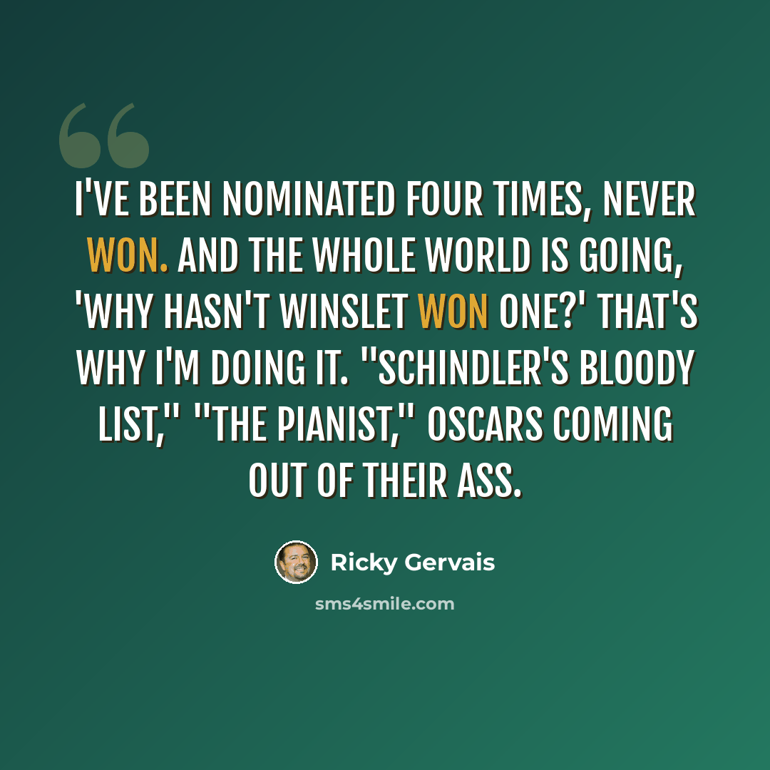 “I've been nominated four times, never won. And the whole world is going, 'Why hasn't Winslet won one?' That's why I'm doing it. "Schindler's Bloody List," "The Pianist," Oscars coming out of their ass.” quote by Ricky Gervais