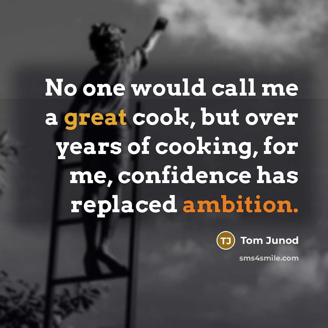 “No one would call me a great cook, but over years of cooking, for me, confidence has replaced ambition.” quote by Tom Junod