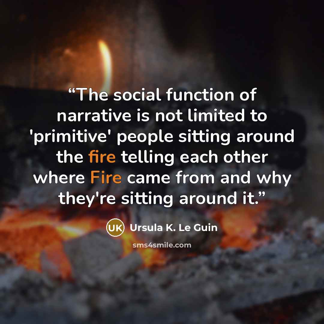 “The social function of narrative is not limited to 'primitive' people sitting around the fire telling each other where Fire came from and why they're sitting around it.” quote by Ursula K. Le Guin