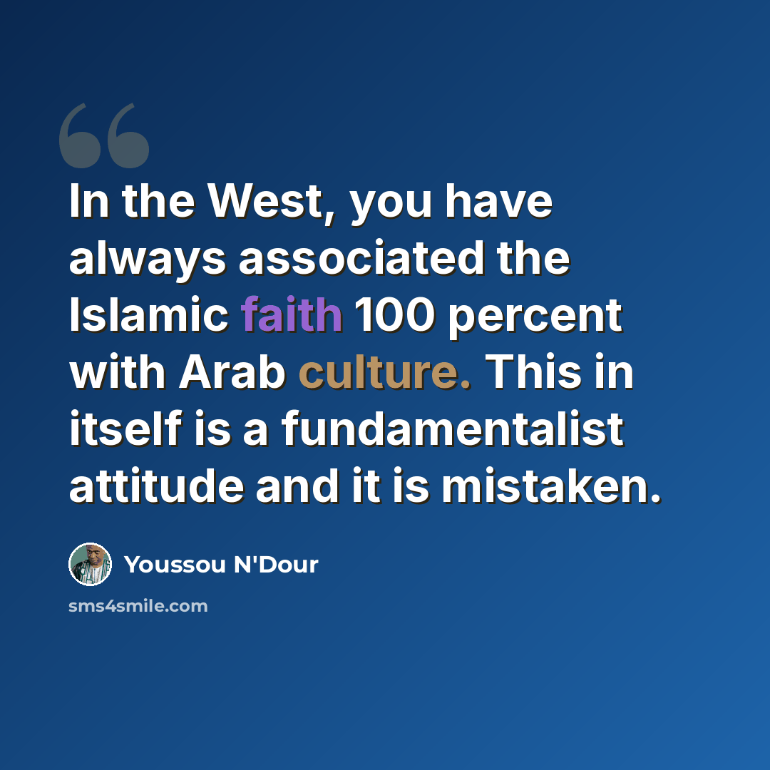“In the West, you have always associated the Islamic faith 100 percent with Arab culture. This in itself is a fundamentalist attitude and it is mistaken.” quote by Youssou N'Dour