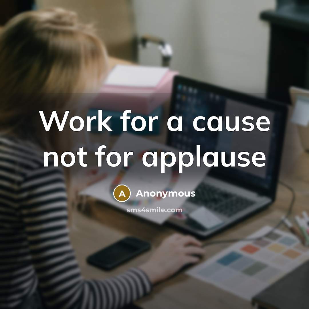“Work for a cause not for applause” quote by Anonymous