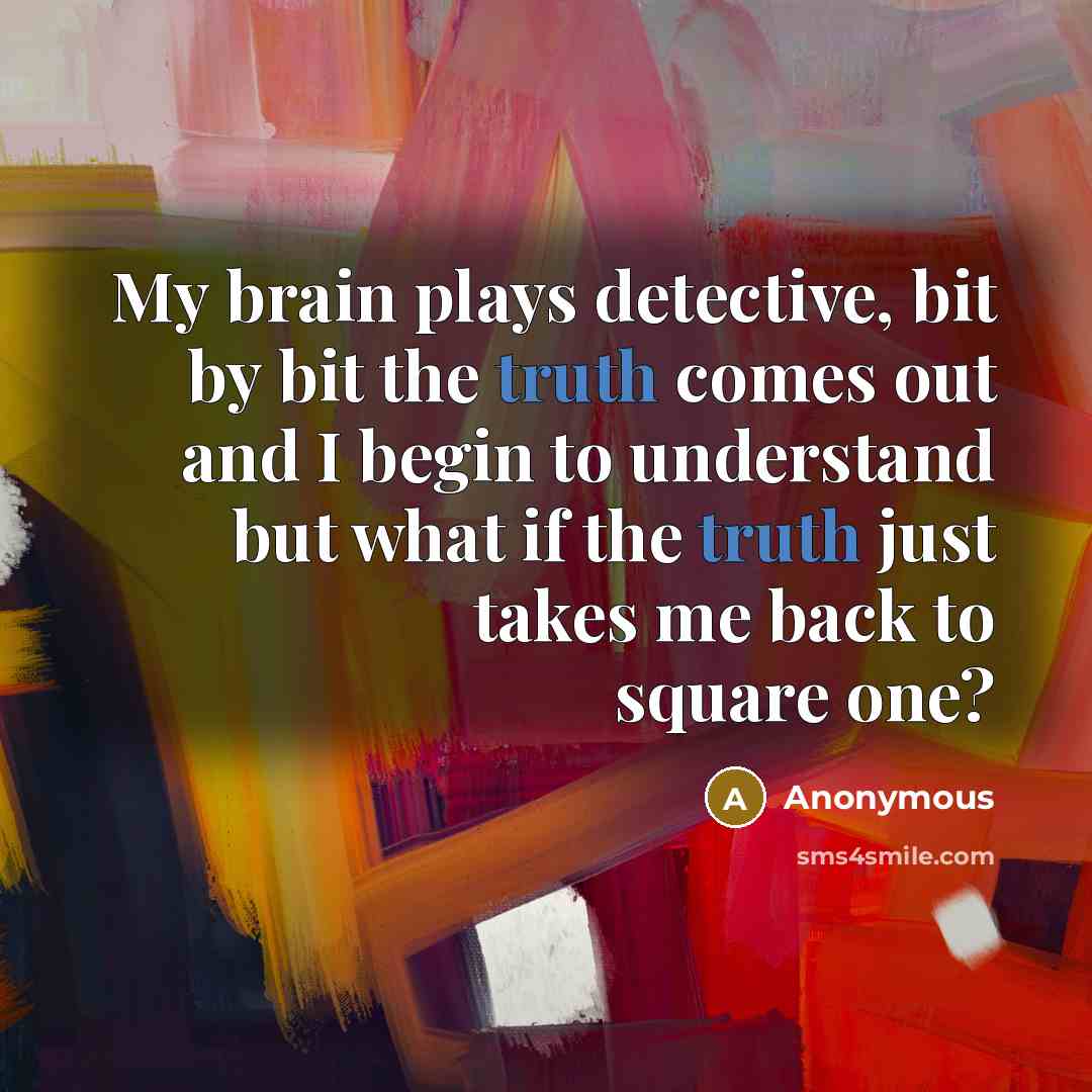 “My brain plays detective, bit by bit the truth comes out and I begin to understand but what if the truth just takes me back to square one?” quote by Anonymous