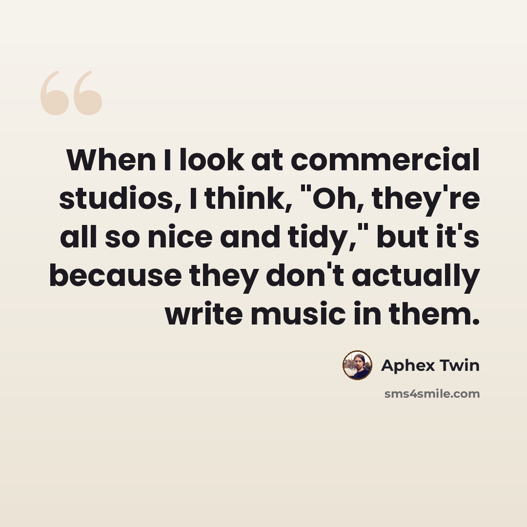“When I look at commercial studios, I think, "Oh, they're all so nice and tidy," but it's because they don't actually write music in them.” quote by Aphex Twin