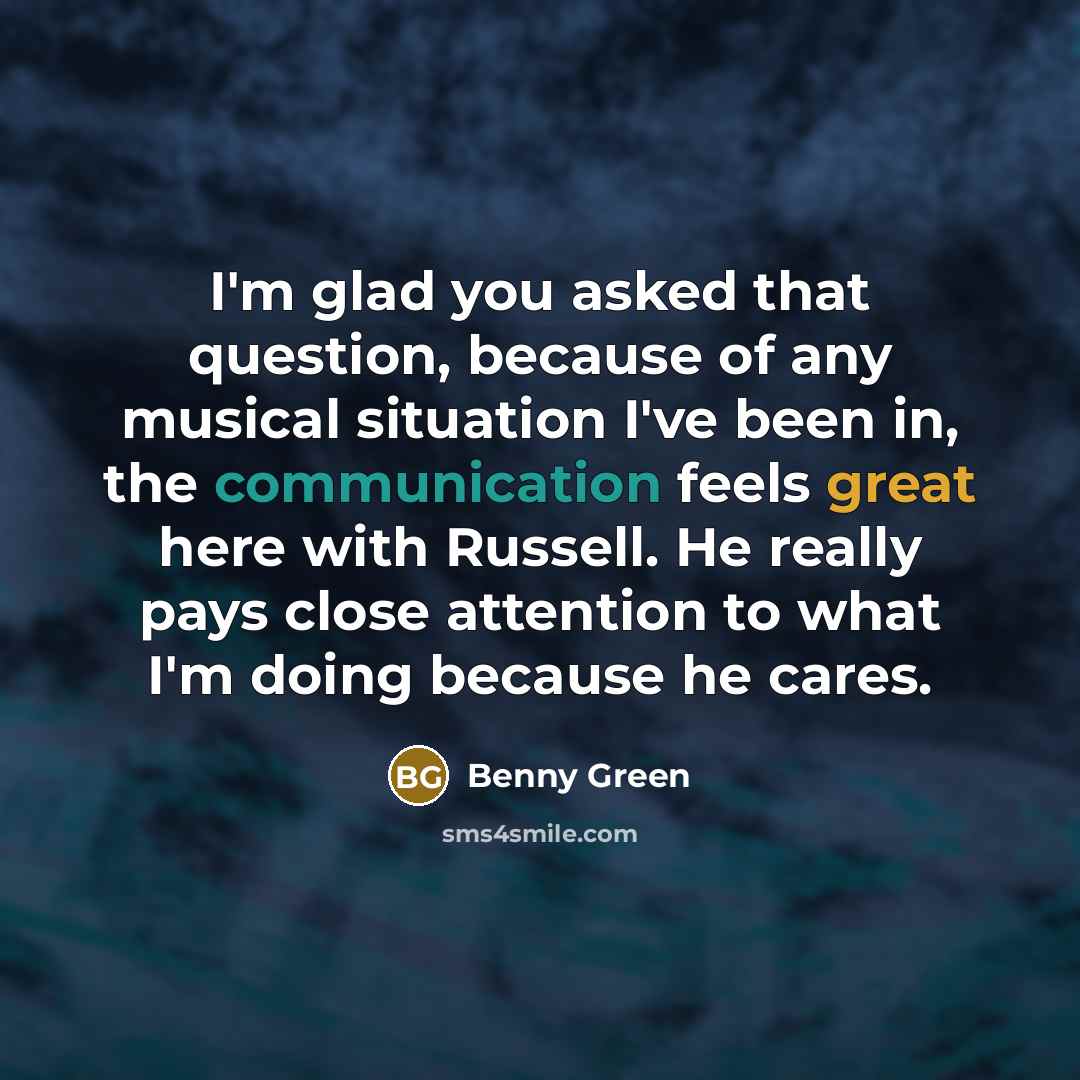 “I'm glad you asked that question, because of any musical situation I've been in, the communication feels great here with Russell. He really pays close attention to what I'm doing because he cares.” quote by Benny Green