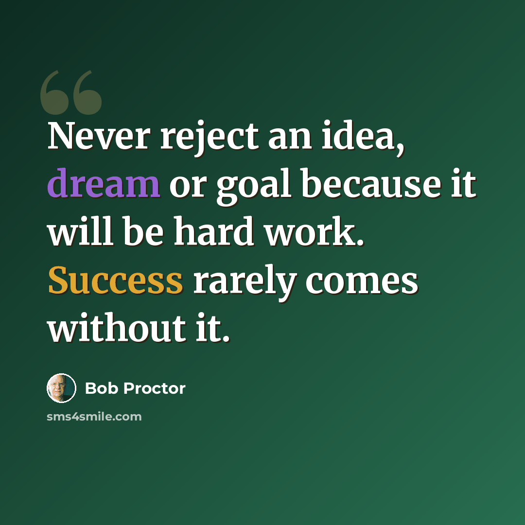 “Never reject an idea, dream or goal because it will be hard work. Success rarely comes without it.” quote by Bob Proctor