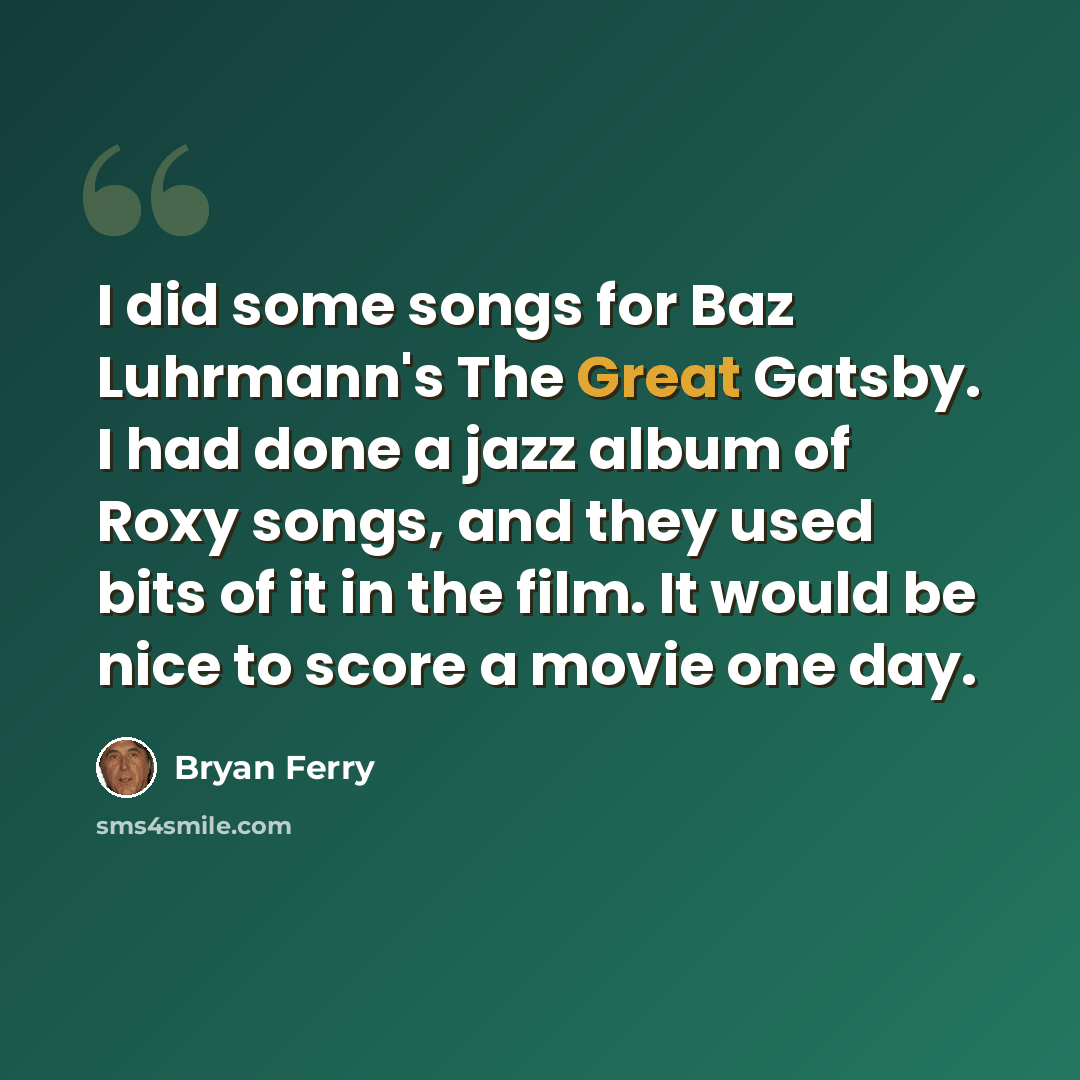 “I did some songs for Baz Luhrmann's The Great Gatsby. I had done a jazz album of Roxy songs, and they used bits of it in the film. It would be nice to score a movie one day.” quote by Bryan Ferry