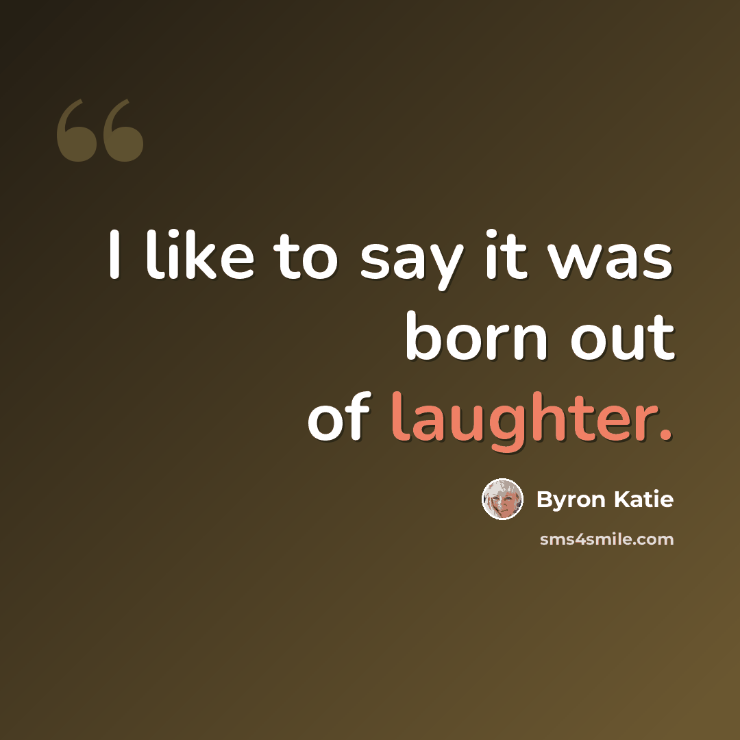 “I like to say it was born out of laughter.” quote by Byron Katie