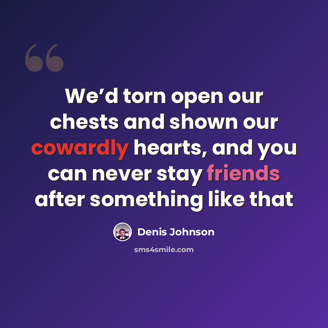 “We’d torn open our chests and shown our cowardly hearts, and you can never stay friends after something like that” quote by Denis Johnson