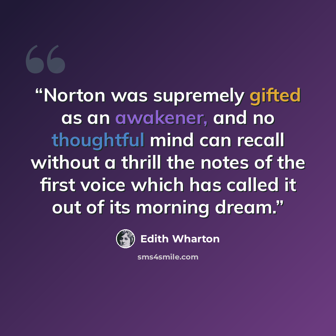 “Norton was supremely gifted as an awakener, and no thoughtful mind can recall without a thrill the notes of the first voice which has called it out of its morning dream.” quote by Edith Wharton