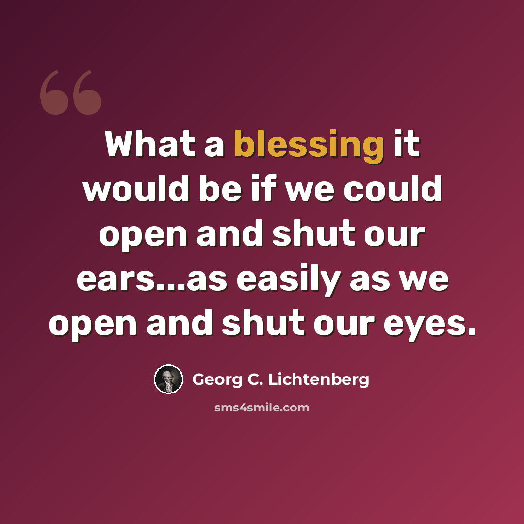 “What a blessing it would be if we could open and shut our ears...as easily as we open and shut our eyes.” quote by Georg C. Lichtenberg
