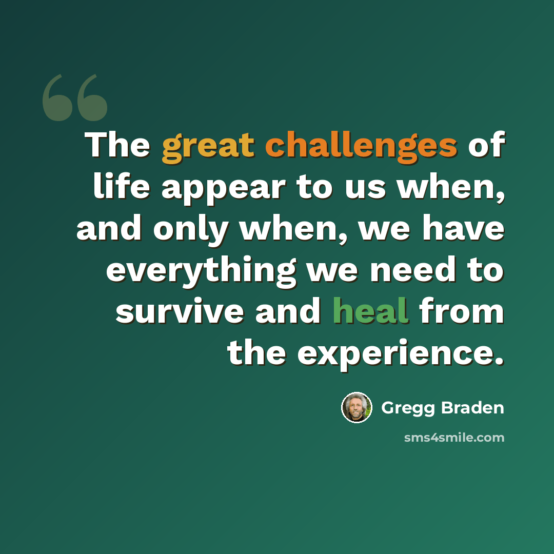 “The great challenges of life appear to us when, and only when, we have everything we need to survive and heal from the experience.” quote by Gregg Braden