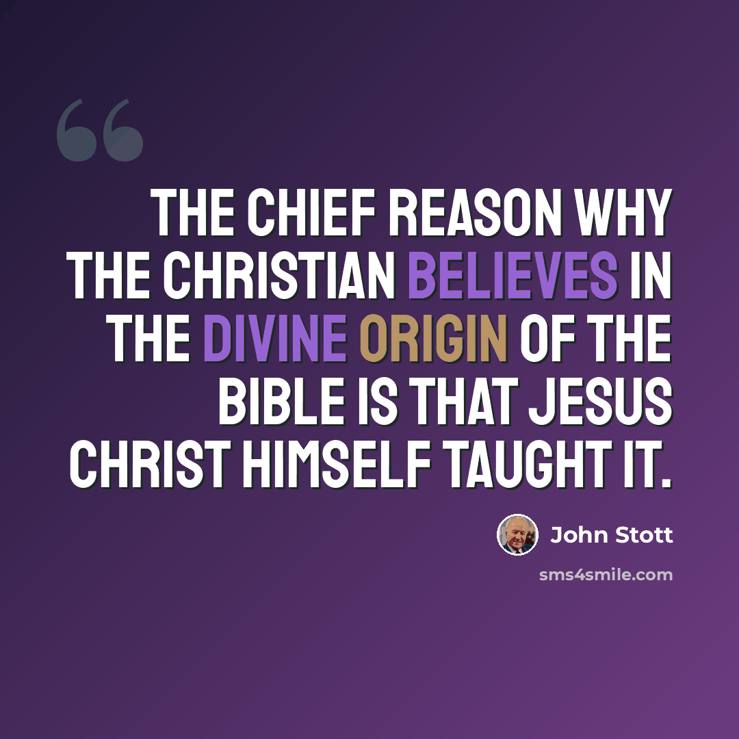 “The chief reason why the Christian believes in the divine origin of the Bible is that Jesus Christ Himself taught it.” quote by John Stott