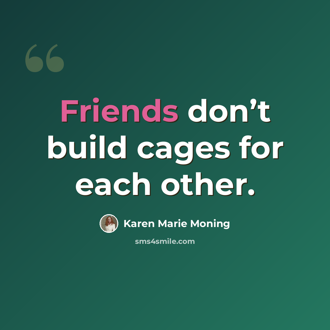 “Friends don’t build cages for each other.” quote by Karen Marie Moning