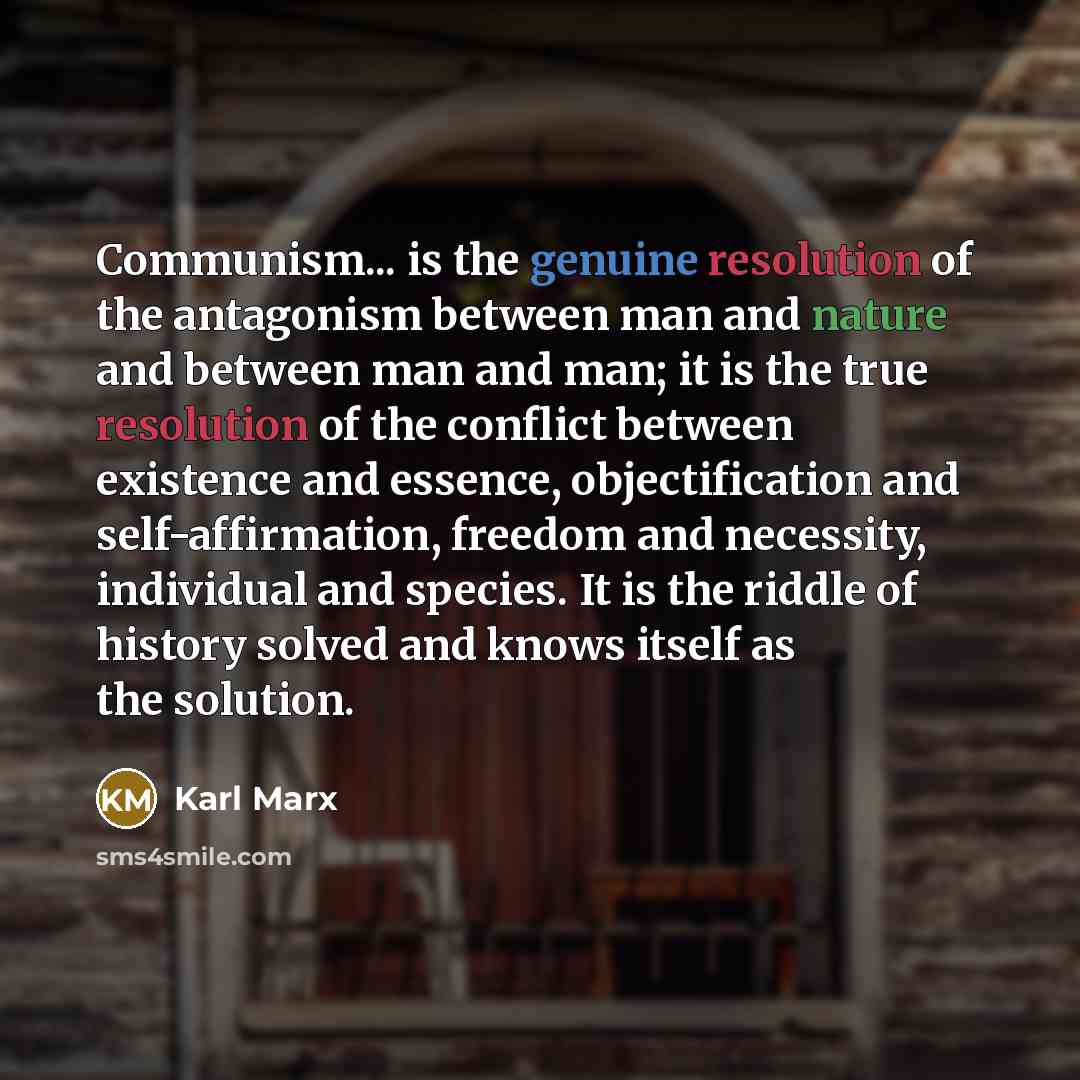 “Communism... is the genuine resolution of the antagonism between man and nature and between man and man; it is the true resolution of the conflict between existence and essence, objectification and self-affirmation, freedom and necessity, individual and species. It is the riddle of history solved…” quote by Karl Marx