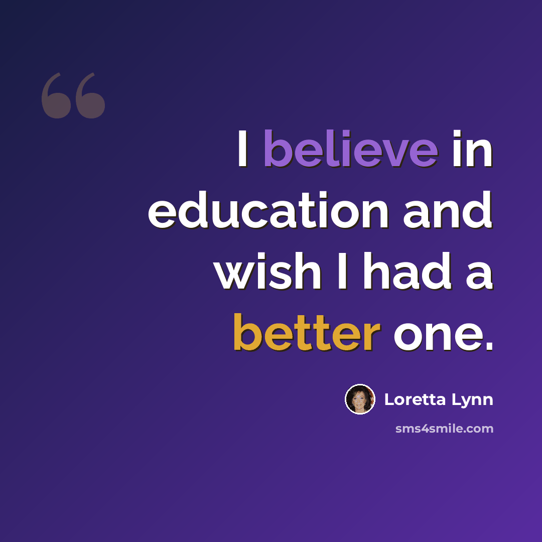 “I believe in education and wish I had a better one.” quote by Loretta Lynn