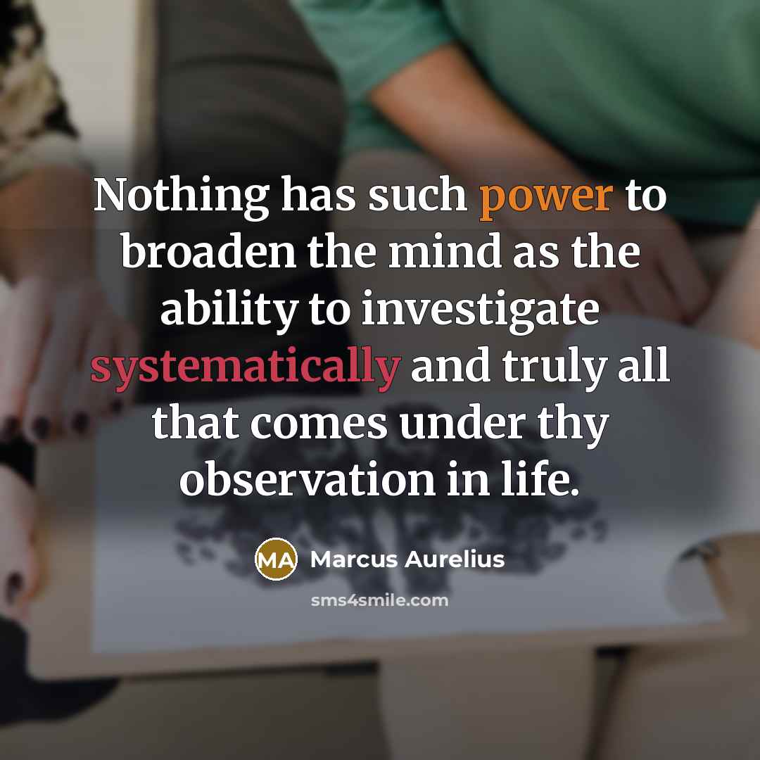 “Nothing has such power to broaden the mind as the ability to investigate systematically and truly all that comes under thy observation in life.” quote by Marcus Aurelius