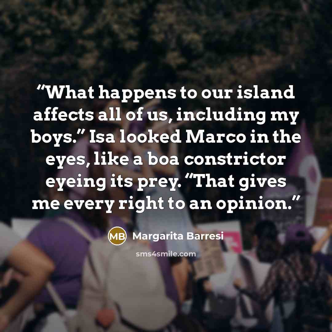 “What happens to our island affects all of us, including my boys.” Isa looked Marco in the eyes, like a boa constrictor eyeing its prey. “That gives me every right to an opinion.” quote by Margarita Barresi
