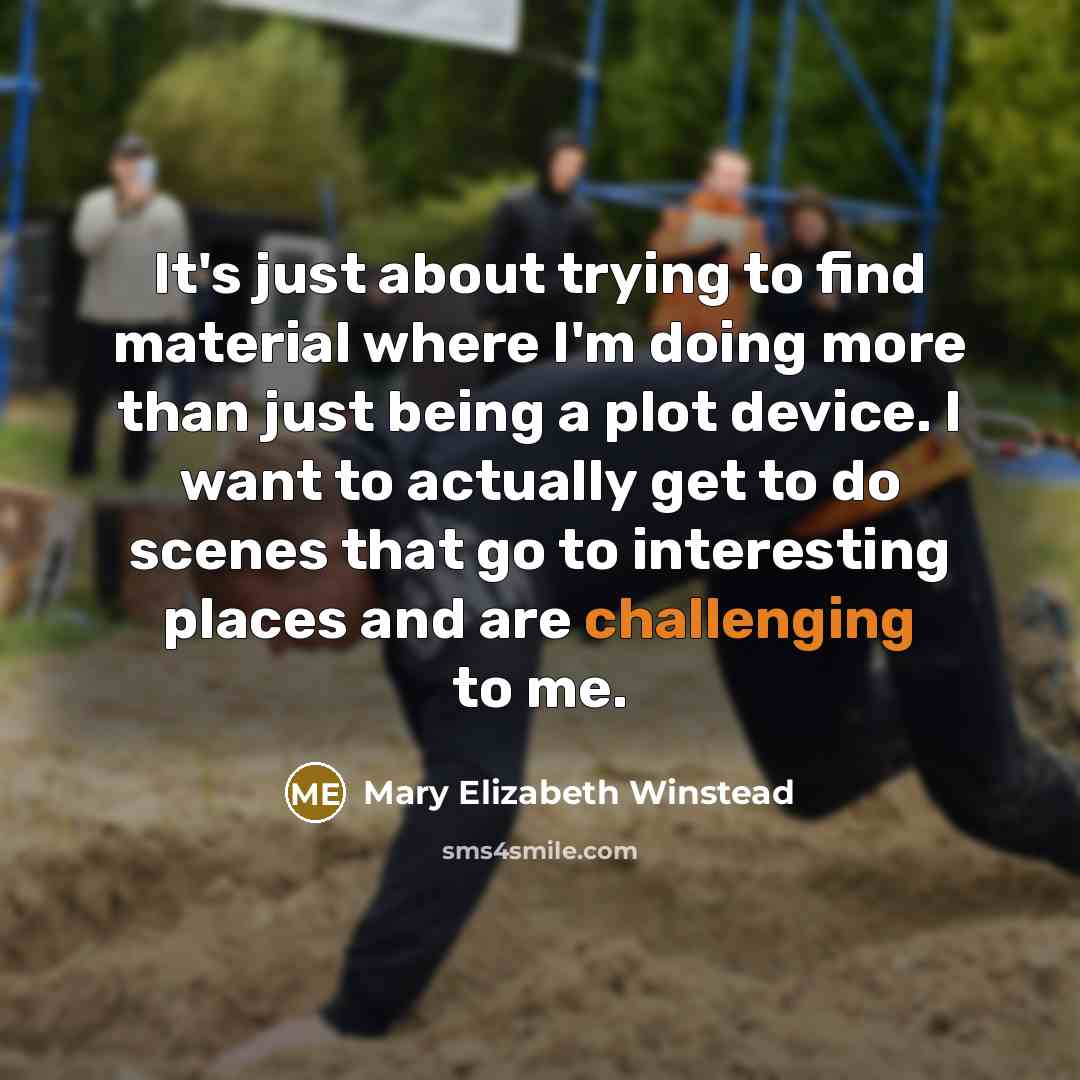 “It's just about trying to find material where I'm doing more than just being a plot device. I want to actually get to do scenes that go to interesting places and are challenging to me.” quote by Mary Elizabeth Winstead