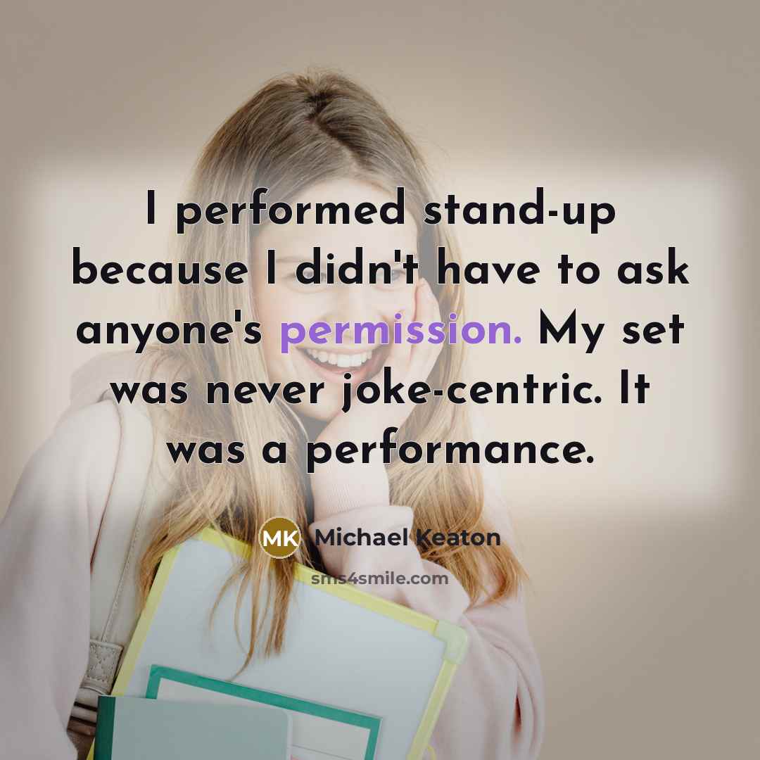“I performed stand-up because I didn't have to ask anyone's permission. My set was never joke-centric. It was a performance.” quote by Michael Keaton