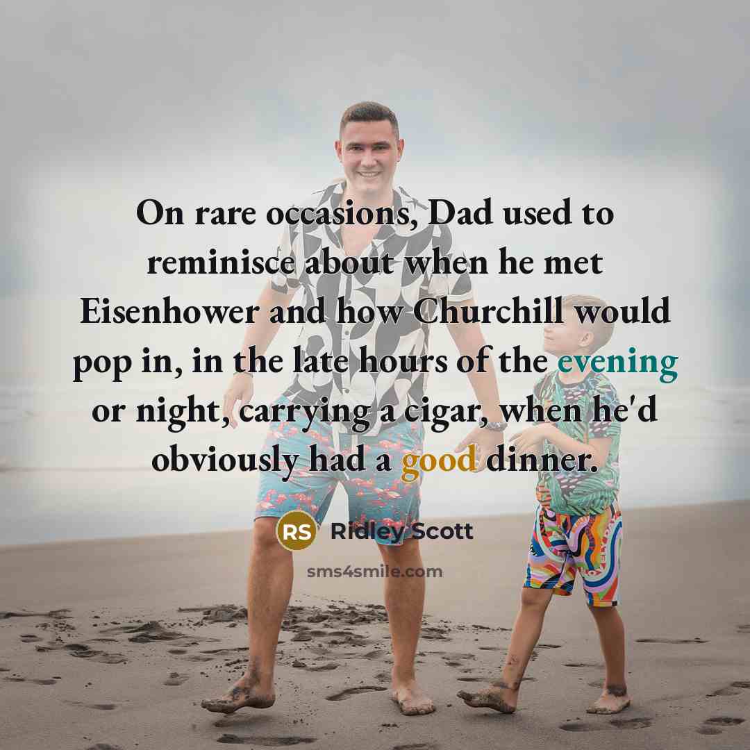 “On rare occasions, Dad used to reminisce about when he met Eisenhower and how Churchill would pop in, in the late hours of the evening or night, carrying a cigar, when he'd obviously had a good dinner.” quote by Ridley Scott