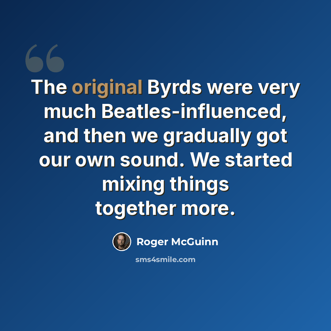 “The original Byrds were very much Beatles-influenced, and then we gradually got our own sound. We started mixing things together more.” quote by Roger McGuinn
