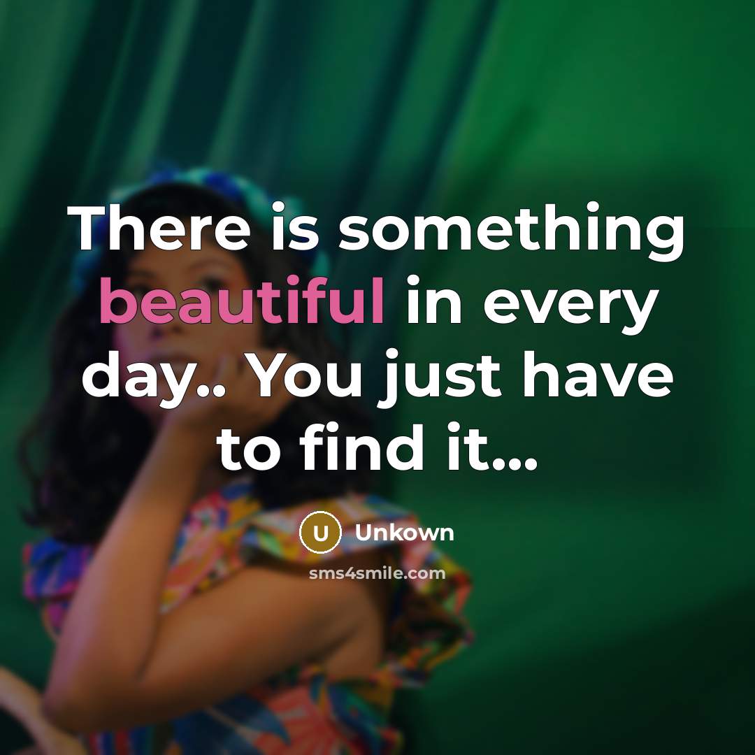“There is something beautiful in every day.. You just have to find it...” quote by Unkown