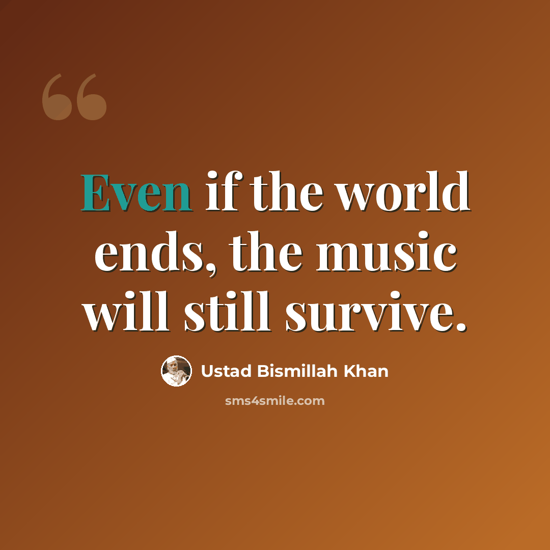 “Even if the world ends, the music will still survive.” quote by Ustad Bismillah Khan