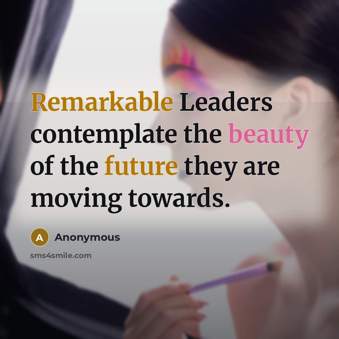 “Remarkable Leaders contemplate the beauty of the future they are moving towards.” quote by Anonymous