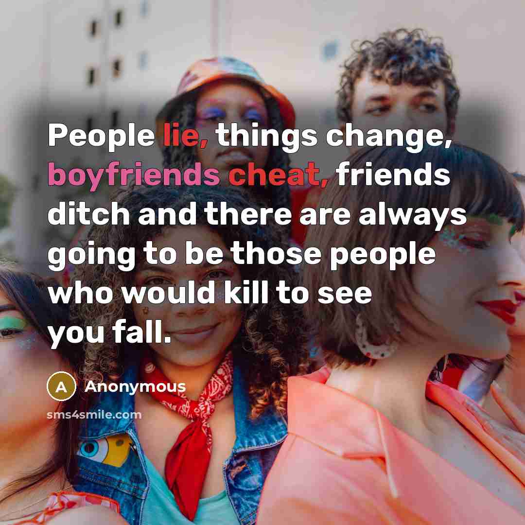 “People lie, things change, boyfriends cheat, friends ditch and there are always going to be those people who would kill to see you fall.” quote by Anonymous