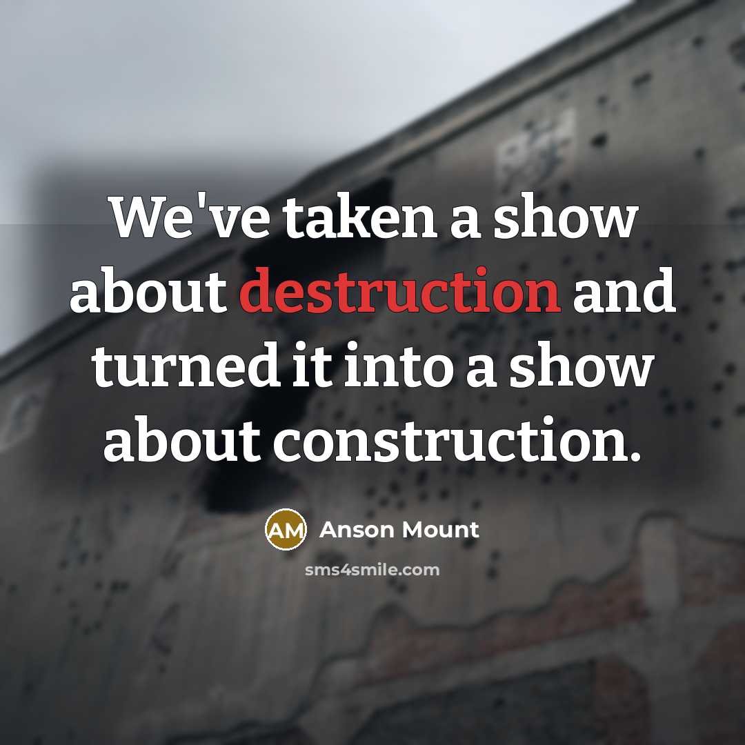 “We've taken a show about destruction and turned it into a show about construction.” quote by Anson Mount