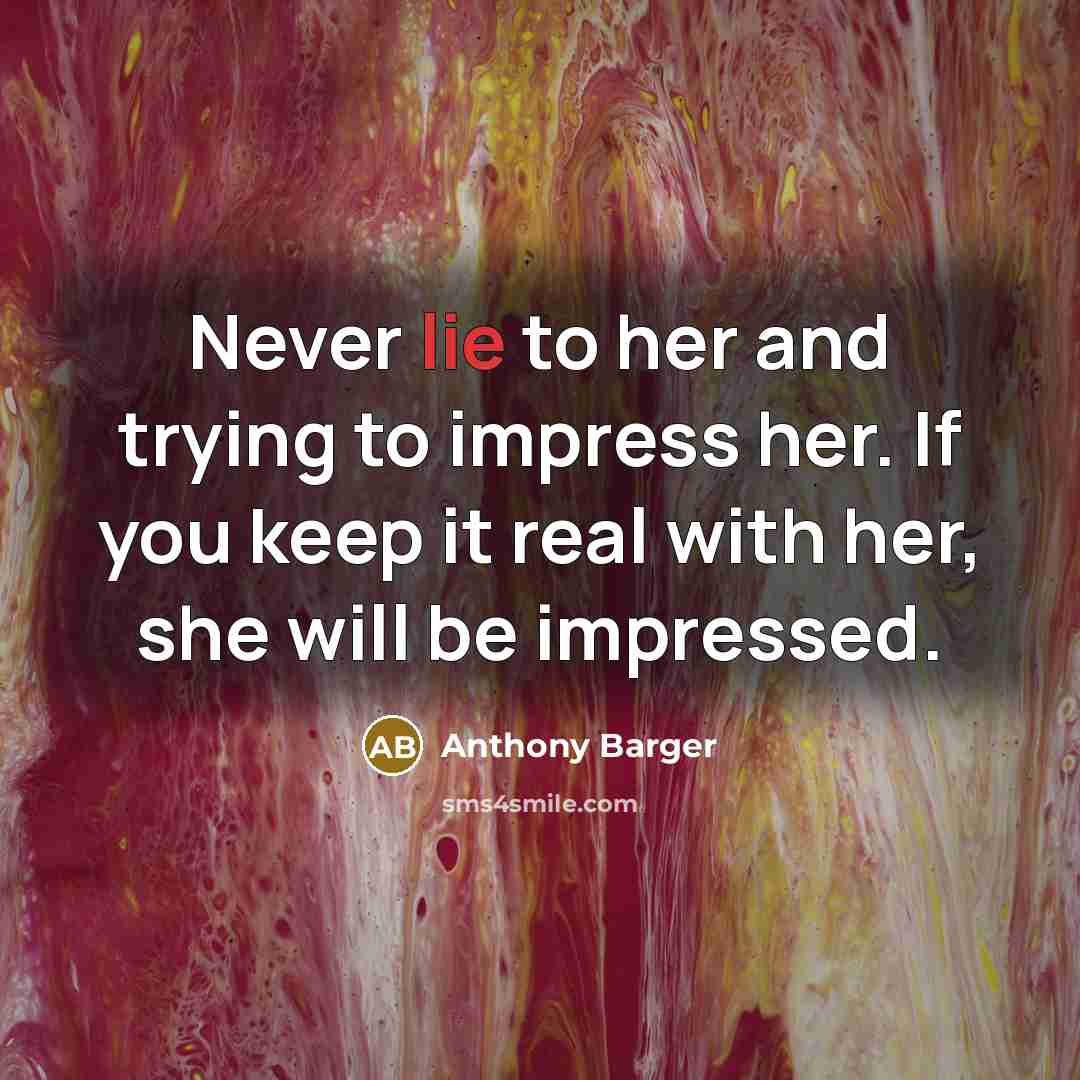 “Never lie to her and trying to impress her. If you keep it real with her, she will be impressed.” quote by Anthony Barger