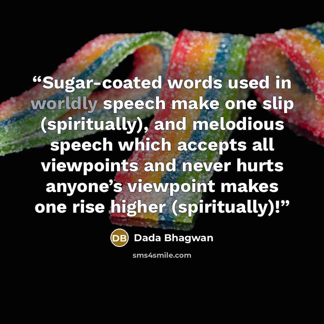 “Sugar-coated words used in worldly speech make one slip (spiritually), and melodious speech which accepts all viewpoints and never hurts anyone’s viewpoint makes one rise higher (spiritually)!” quote by Dada Bhagwan